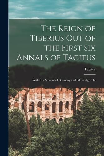 The Reign of Tiberius Out of the First Six Annals of Tacitus