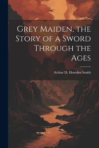 Cover image for Grey Maiden, the Story of a Sword Through the Ages