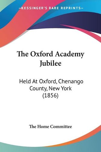 Cover image for The Oxford Academy Jubilee: Held at Oxford, Chenango County, New York (1856)