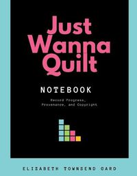 Cover image for Just Wanna Quilt Notebook: Record Progress, Provenance, and Copyright