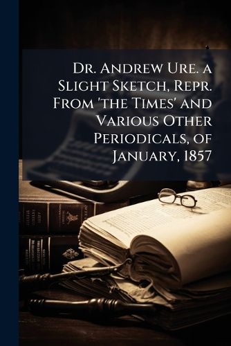 Cover image for Dr. Andrew Ure. a Slight Sketch, Repr. from 'The Times' and Various Other Periodicals, of January, 1857
