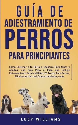 Cover image for Guia de Adiestramiento de Perros Para Principiantes: Como entrenar a tu perro o cachorro para ninos y adultos: una guia paso a paso que incluye entrenamiento para ir al bano, 23 trucos para perros, eliminacion del mal comportamiento y mas