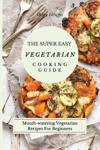 Cover image for The Super Easy Vegetarian Cooking Guide: Mouth-watering Vegetarian Recipes For Beginners