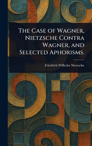 Cover image for The Case of Wagner, Nietzsche Contra Wagner, and Selected Aphorisms.