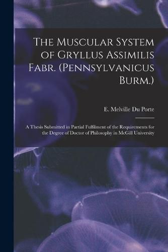 Cover image for The Muscular System of Gryllus Assimilis Fabr. (Pennsylvanicus Burm.) [microform]: a Thesis Submitted in Partial Fulfilment of the Requirements for the Degree of Doctor of Philosophy in McGill University