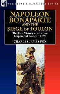 Cover image for Napoleon Bonaparte and the Siege of Toulon: the First Victory of a Future Emperor of France, 1793