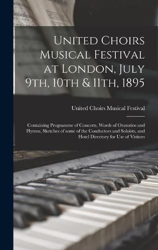 Cover image for United Choirs Musical Festival at London, July 9th, 10th & 11th, 1895 [microform]: Containing Programme of Concerts, Words of Oratorios and Hymns, Sketches of Some of the Conductors and Soloists, and Hotel Directory for Use of Visitors