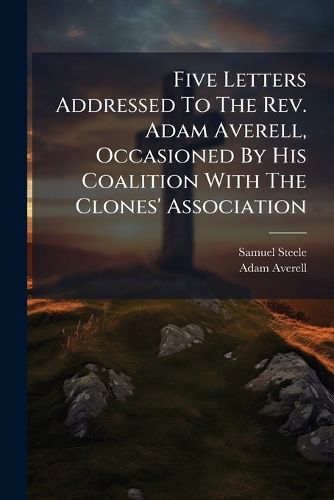 Cover image for Five Letters Addressed to the REV. Adam Averell, Occasioned by His Coalition with the Clones' Association