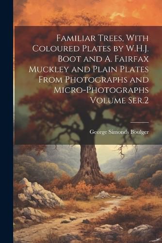 Cover image for Familiar Trees, With Coloured Plates by W.H.J. Boot and A. Fairfax Muckley and Plain Plates From Photographs and Micro-photographs Volume Ser.2