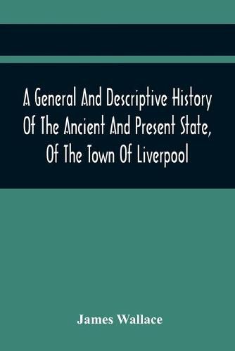 A General And Descriptive History Of The Ancient And Present State, Of The Town Of Liverpool