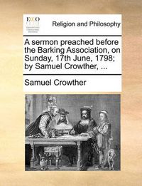 Cover image for A Sermon Preached Before the Barking Association, on Sunday, 17th June, 1798; By Samuel Crowther, ...