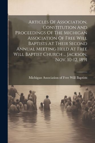 Cover image for Articles Of Association, Constitution And Proceedings Of The Michigan Association Of Free Will Baptists At Their Second Annual Meeting Held At Free Will Baptist Church ... Jackson, Nov. 10-12, 1891