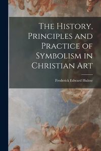 Cover image for The History, Principles and Practice of Symbolism in Christian Art