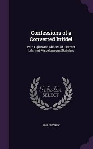 Confessions of a Converted Infidel: With Lights and Shades of Itinerant Life, and Miscellaneous Sketches