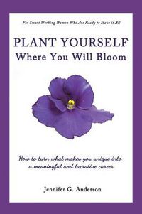 Cover image for Plant Yourself Where You Will Bloom: How to Turn What Makes You Unique Into a Meaningful and Lucrative Career