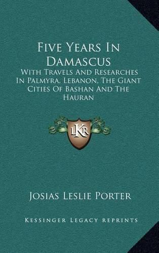 Cover image for Five Years in Damascus: With Travels and Researches in Palmyra, Lebanon, the Giant Cities of Bashan and the Hauran