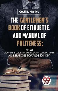 Cover image for The Gentlemen?S Book of Etiquette, and Manual of Politeness; Being a Complete Guide for a Gentleman?S Conduct in All His Relations Towards Society