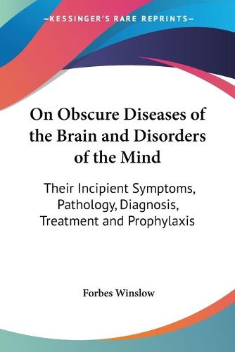 Cover image for On Obscure Diseases Of The Brain And Disorders Of The Mind: Their Incipient Symptoms, Pathology, Diagnosis, Treatment And Prophylaxis