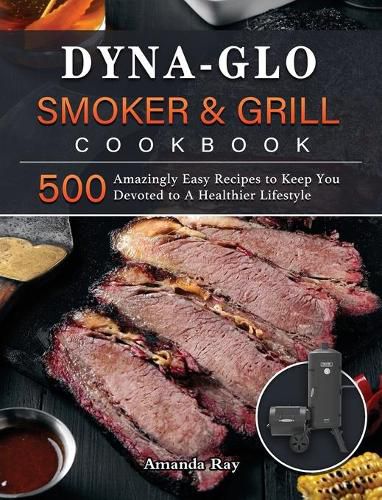 Cover image for Dyna-Glo Smoker & Grill Cookbook: 500 Amazingly Easy Recipes to Keep You Devoted to A Healthier Lifestyle