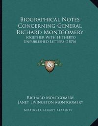 Cover image for Biographical Notes Concerning General Richard Montgomery: Together with Hitherto Unpublished Letters (1876)