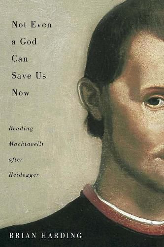 Cover image for Not Even a God Can Save Us Now: Reading Machiavelli after Heidegger