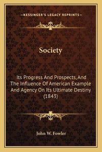 Cover image for Society: Its Progress and Prospects, and the Influence of American Example and Agency on Its Ultimate Destiny (1843)