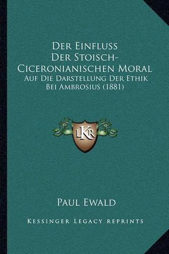 Der Einfluss Der Stoisch-Ciceronianischen Moral: Auf Die Darstellung Der Ethik Bei Ambrosius (1881)