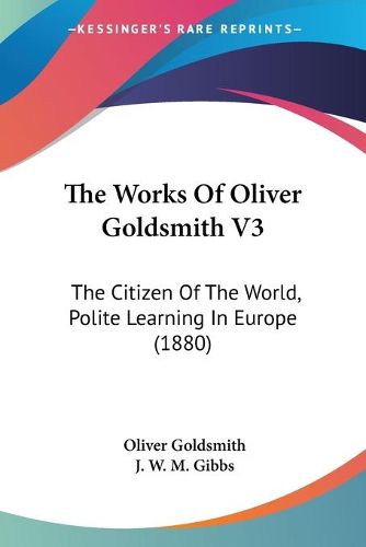 Cover image for The Works of Oliver Goldsmith V3: The Citizen of the World, Polite Learning in Europe (1880)