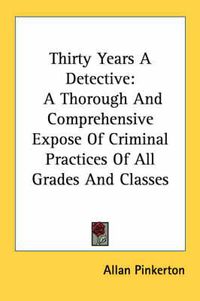 Cover image for Thirty Years a Detective: A Thorough and Comprehensive Expose of Criminal Practices of All Grades and Classes