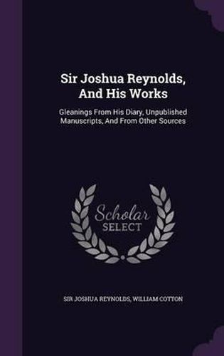 Cover image for Sir Joshua Reynolds, and His Works: Gleanings from His Diary, Unpublished Manuscripts, and from Other Sources