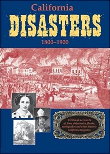 Cover image for California Disasters 1800-1900: Firsthand Accounts of Fires, Shipwrecks, Floods, Earthquakes, and Other Historic California Tragedies