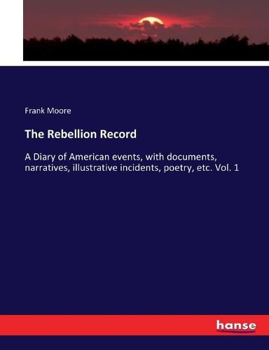 The Rebellion Record: A Diary of American events, with documents, narratives, illustrative incidents, poetry, etc. Vol. 1