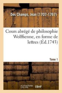 Cover image for Cours Abrege de Philosophie Wolffienne, En Forme de Lettres. Tome 1