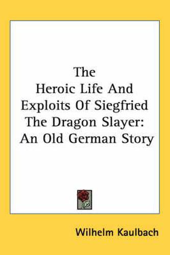 Cover image for The Heroic Life and Exploits of Siegfried the Dragon Slayer: An Old German Story