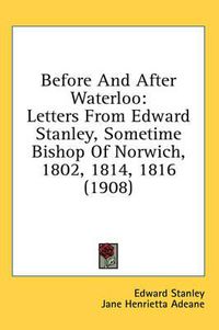 Cover image for Before and After Waterloo: Letters from Edward Stanley, Sometime Bishop of Norwich, 1802, 1814, 1816 (1908)