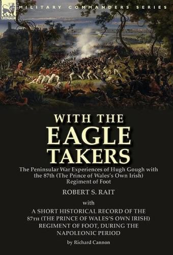 With the  Eagle Takers: the Peninsular War Experiences of Hugh Gough with the 87th (The Prince of Wales's Own Irish) Regiment of Foot