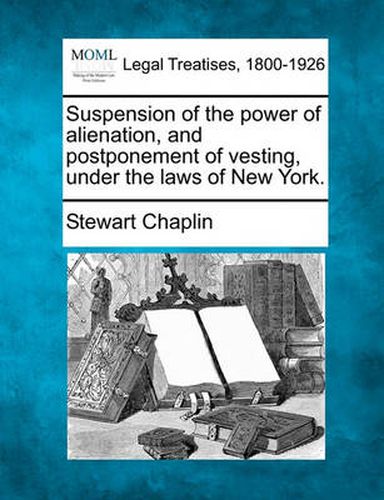 Cover image for Suspension of the Power of Alienation, and Postponement of Vesting, Under the Laws of New York.