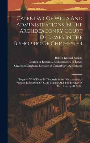 Cover image for Calendar Of Wills And Administrations In The Archdeaconry Court Of Lewes In The Bishopric Of Chichester