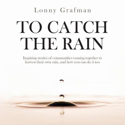 Cover image for To Catch the Rain: Inspiring stories of communities coming together to harvest their own rain, and how you can do it too