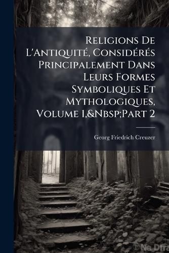 Cover image for Religions De L'Antiquite, Consideres Principalement Dans Leurs Formes Symboliques Et Mythologiques, Volume 1, Part 2