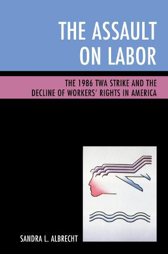 Cover image for The Assault on Labor: The 1986 TWA Strike and the Decline of Workers' Rights in America