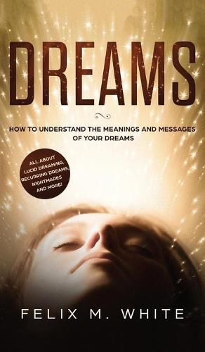 Cover image for Dreams: How to Understand the Meanings and Messages of your Dreams. All about Lucid Dreaming, Recurring Dreams, Nightmares and more!