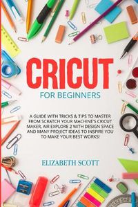 Cover image for Cricut for Beginners: A Guide with Tricks & Tips to Master from Scratch Your Machine's Cricut Maker, Air Explore 2 with Design Space and Many Project Ideas to Inspire You to Make Your Best Works!