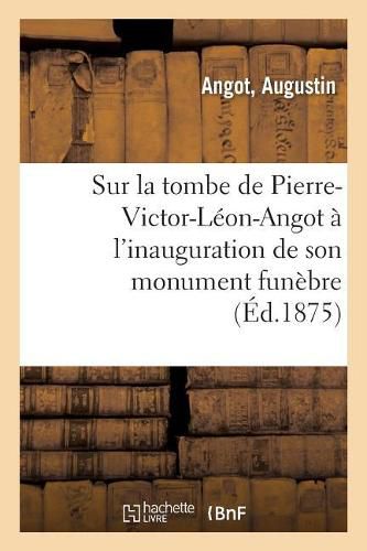 Sur La Tombe de Pierre-Victor-Leon-Angot A l'Inauguration de Son Monument Funebre: La Ferte-Alais, 2 Juin 1875