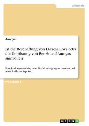 Ist Die Beschaffung Von Diesel-Pkws Oder Die Umrustung Von Benzin Auf Autogas Sinnvoller? Entscheidungsvorschlag Unter Berucksichtigung Technischer Und Wirtschaftlicher Aspekte