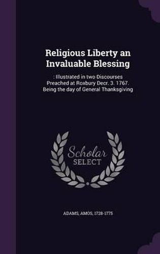 Religious Liberty an Invaluable Blessing: : Illustrated in Two Discourses Preached at Roxbury Decr. 3. 1767. Being the Day of General Thanksgiving