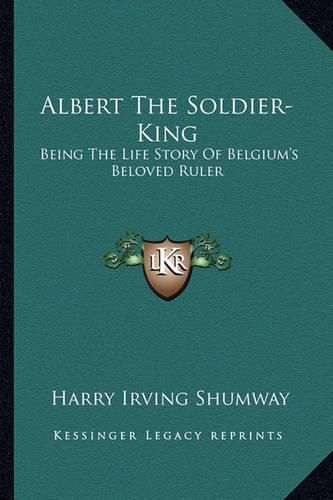 Albert the Soldier-King: Being the Life Story of Belgium's Beloved Ruler