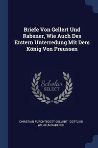 Cover image for Briefe Von Gellert Und Rabener, Wie Auch Des Erstern Unterredung Mit Dem Kï¿½nig Von Preussen