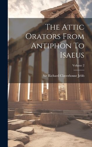 Cover image for The Attic Orators From Antiphon To Isaeus; Volume 2