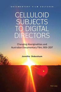 Cover image for Celluloid Subjects to Digital Directors: Changing Aboriginalities and Australian Documentary Film, 1901-2017